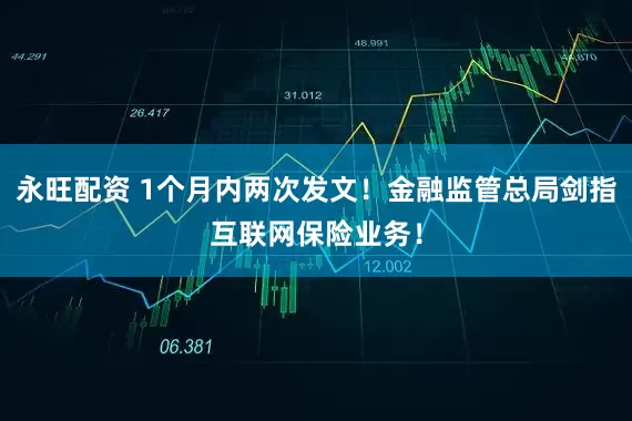 永旺配资 1个月内两次发文！金融监管总局剑指互联网保险业务！