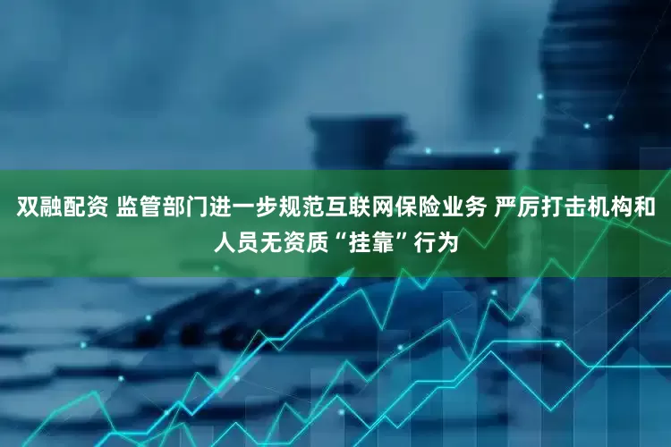 双融配资 监管部门进一步规范互联网保险业务 严厉打击机构和人员无资质“挂靠”行为