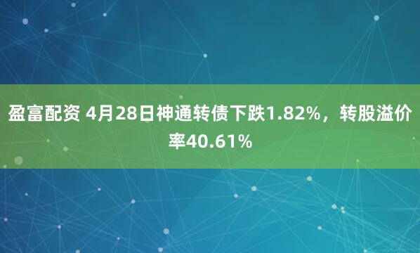 盈富配资 4月28日神通转债下跌1.82%，转股溢价率40.61%