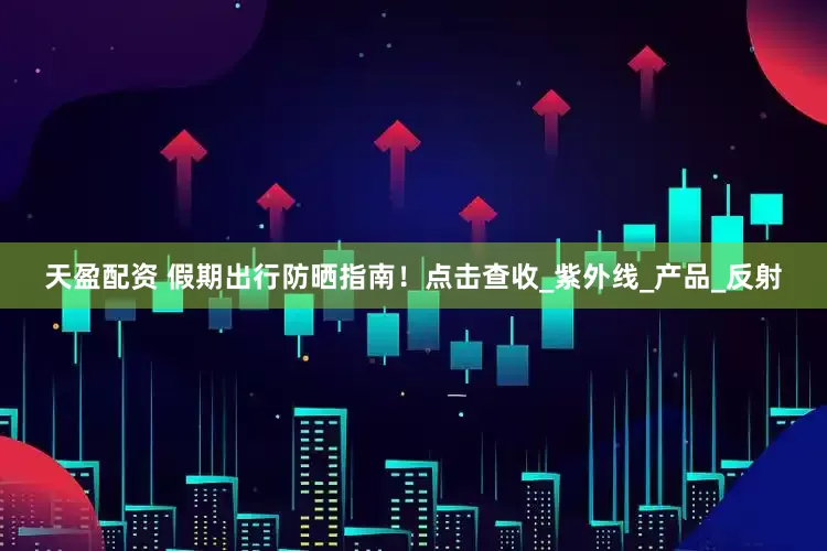 天盈配资 假期出行防晒指南！点击查收_紫外线_产品_反射