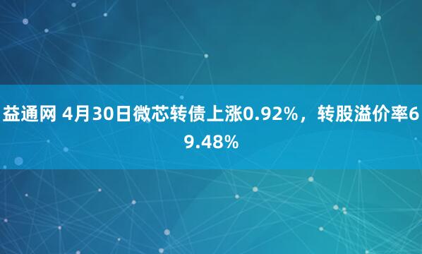 益通网 4月30日微芯转债上涨0.92%，转股溢价率69.48%