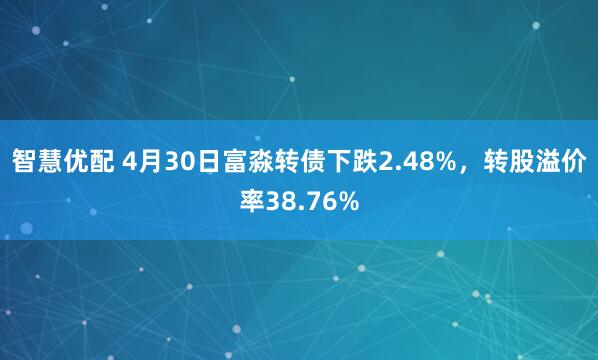 智慧优配 4月30日富淼转债下跌2.48%，转股溢价率38.76%
