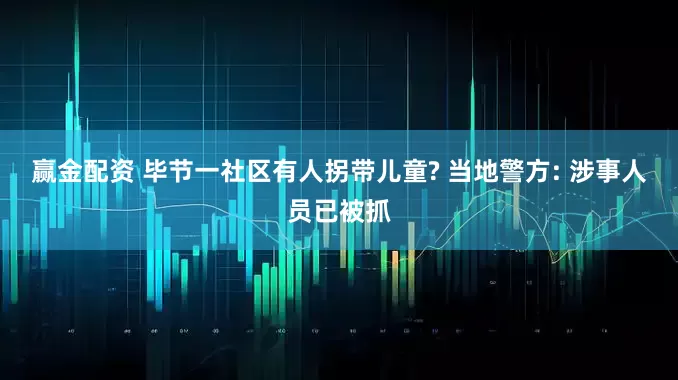 赢金配资 毕节一社区有人拐带儿童? 当地警方: 涉事人员已被抓