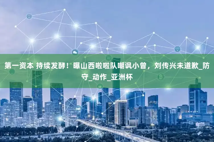 第一资本 持续发酵！曝山西啦啦队嘲讽小曾，刘传兴未道歉_防守_动作_亚洲杯