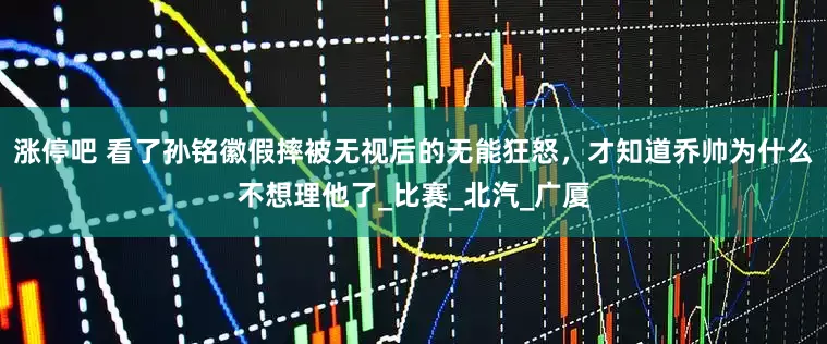 涨停吧 看了孙铭徽假摔被无视后的无能狂怒，才知道乔帅为什么不想理他了_比赛_北汽_广厦