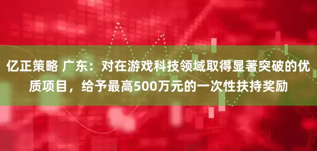 亿正策略 广东：对在游戏科技领域取得显著突破的优质项目，给予最高500万元的一次性扶持奖励