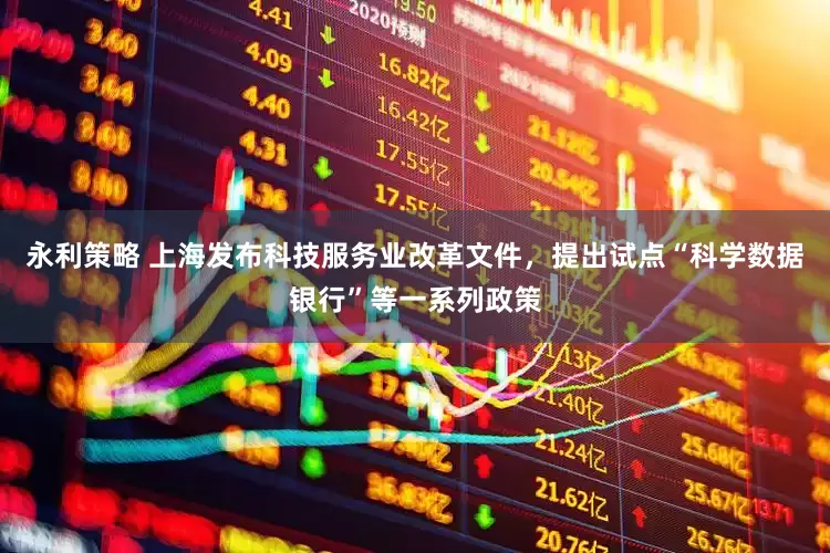 永利策略 上海发布科技服务业改革文件，提出试点“科学数据银行”等一系列政策