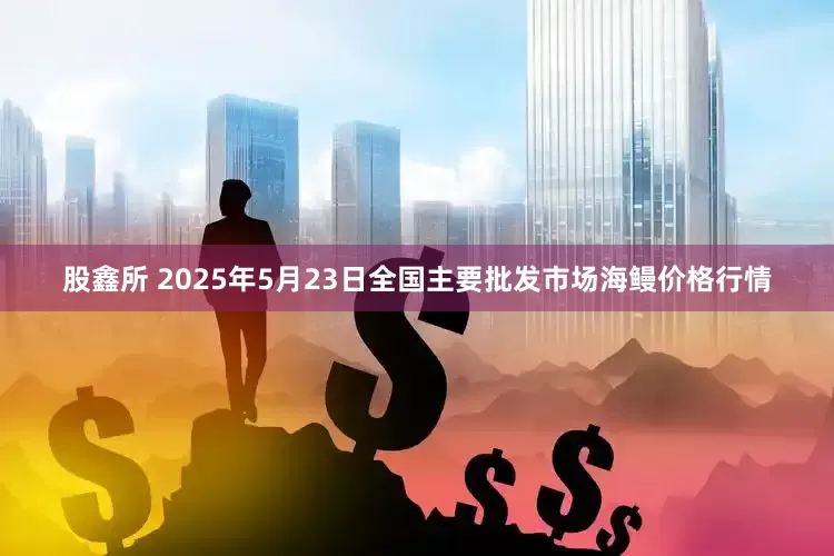 股鑫所 2025年5月23日全国主要批发市场海鳗价格行情