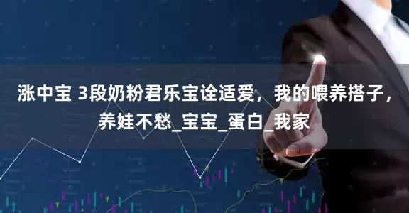 涨中宝 3段奶粉君乐宝诠适爱，我的喂养搭子，养娃不愁_宝宝_蛋白_我家