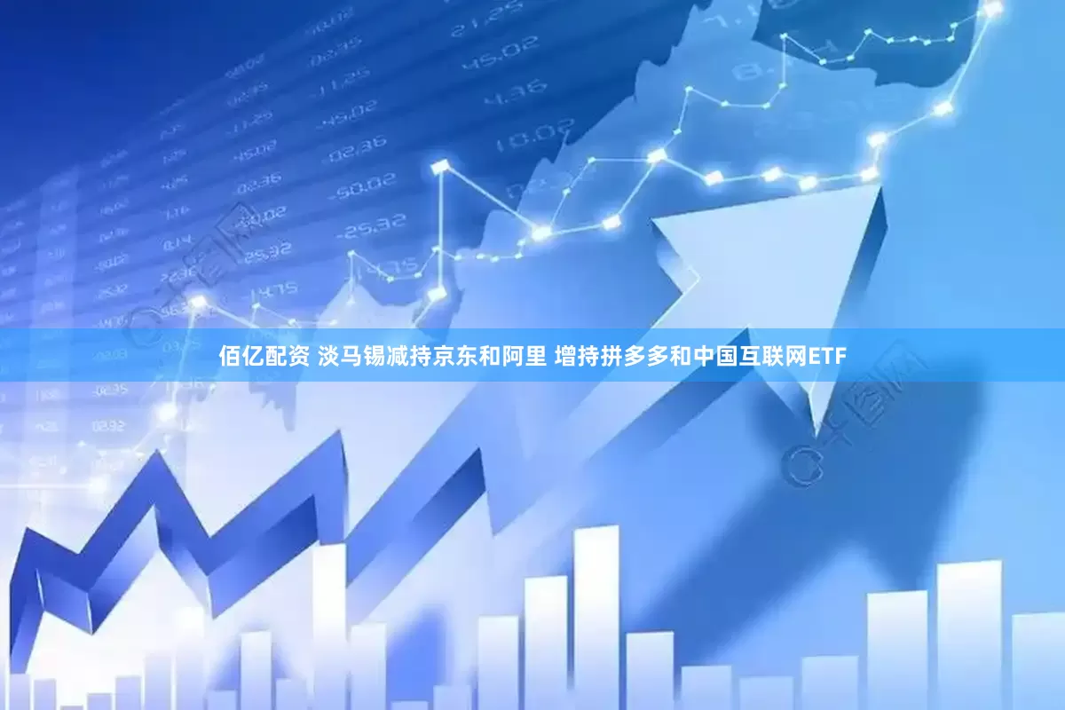佰亿配资 淡马锡减持京东和阿里 增持拼多多和中国互联网ETF