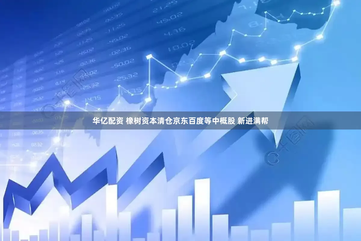 华亿配资 橡树资本清仓京东百度等中概股 新进满帮