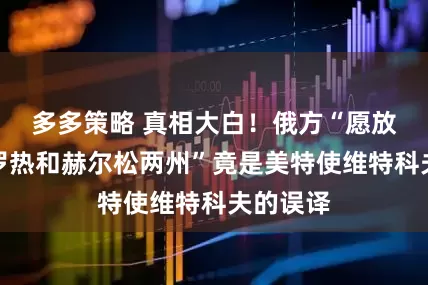 多多策略 真相大白！俄方“愿放弃扎波罗热和赫尔松两州”竟是美特使维特科夫的误译