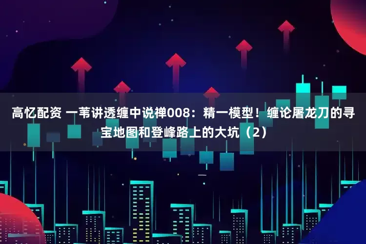 高忆配资 一苇讲透缠中说禅008：精一模型！缠论屠龙刀的寻宝地图和登峰路上的大坑（2）