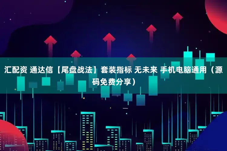 汇配资 通达信【尾盘战法】套装指标 无未来 手机电脑通用（源码免费分享）