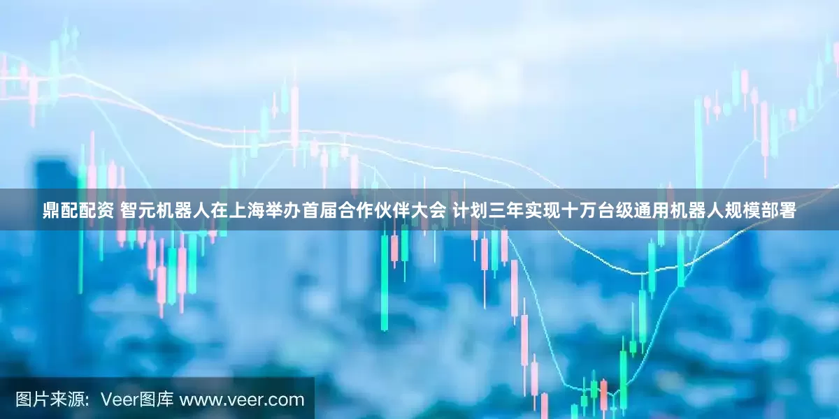 鼎配配资 智元机器人在上海举办首届合作伙伴大会 计划三年实现十万台级通用机器人规模部署