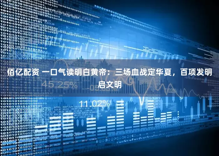 佰亿配资 一口气读明白黄帝：三场血战定华夏，百项发明启文明