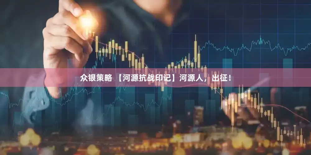 众银策略 【河源抗战印记】河源人，出征！