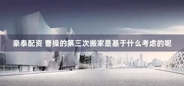 豪泰配资 曹操的第三次搬家是基于什么考虑的呢