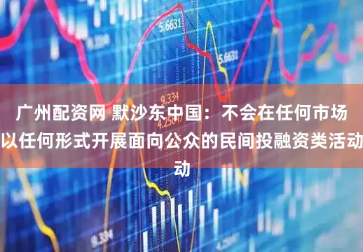 广州配资网 默沙东中国：不会在任何市场以任何形式开展面向公众的民间投融资类活动