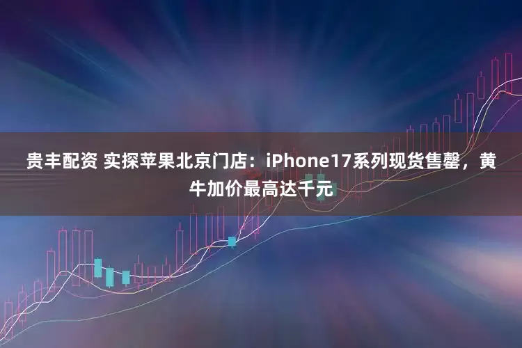 贵丰配资 实探苹果北京门店：iPhone17系列现货售罄，黄牛加价最高达千元