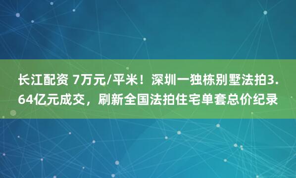 长江配资 7万元/平米！深圳一独栋别墅法拍3.64亿元成交，刷新全国法拍住宅单套总价纪录