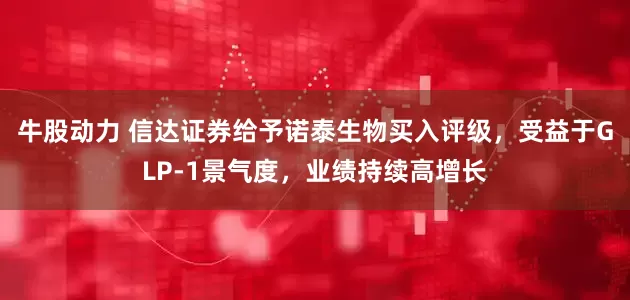 牛股动力 信达证券给予诺泰生物买入评级，受益于GLP-1景气度，业绩持续高增长