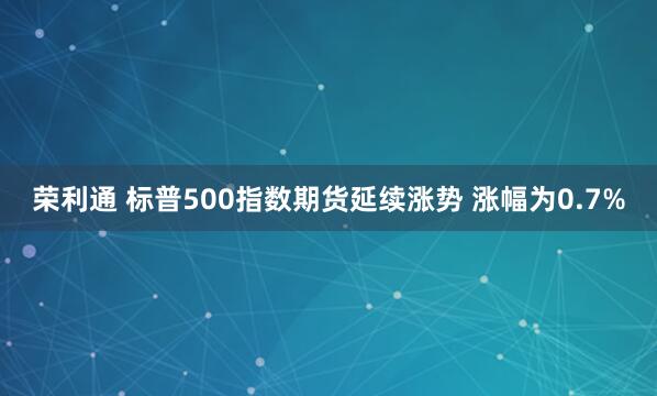荣利通 标普500指数期货延续涨势 涨幅为0.7%