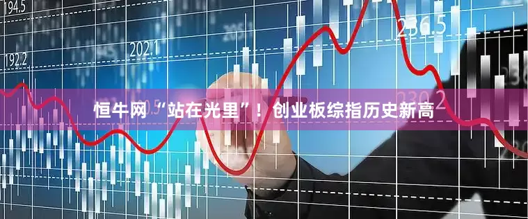 恒牛网 “站在光里”！创业板综指历史新高