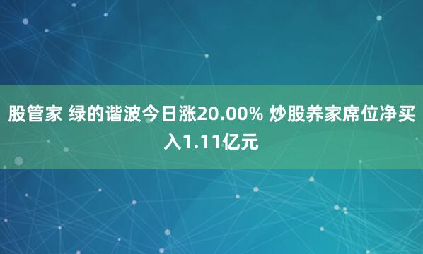 股管家 绿的谐波今日涨20.00% 炒股养家席位净买入1.11亿元