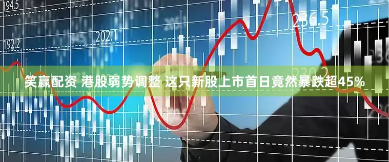 笑赢配资 港股弱势调整 这只新股上市首日竟然暴跌超45%